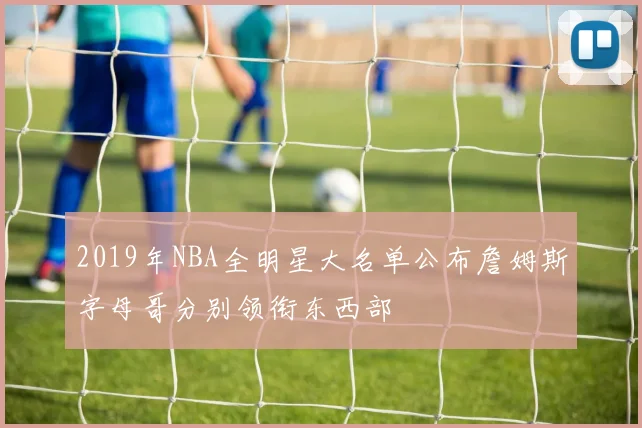 2019年NBA全明星大名单公布詹姆斯字母哥分别领衔东西部